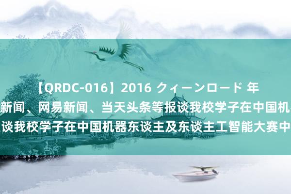 【QRDC-016】2016 クィーンロード 年間BEST10 大河网、搜狐新闻、网易新闻、当天头条等报谈我校学子在中国机器东谈主及东谈主工智能大赛中荣获佳绩