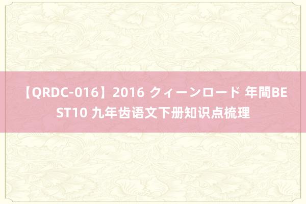 【QRDC-016】2016 クィーンロード 年間BEST10 九年齿语文下册知识点梳理