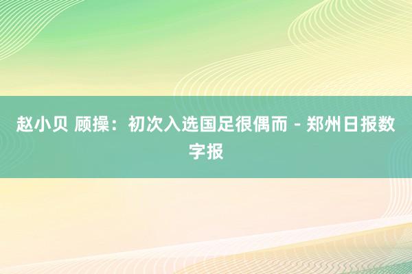 赵小贝 顾操：初次入选国足很偶而－郑州日报数字报
