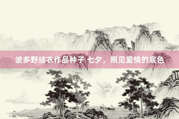 波多野结衣作品种子 七夕，照见爱情的底色