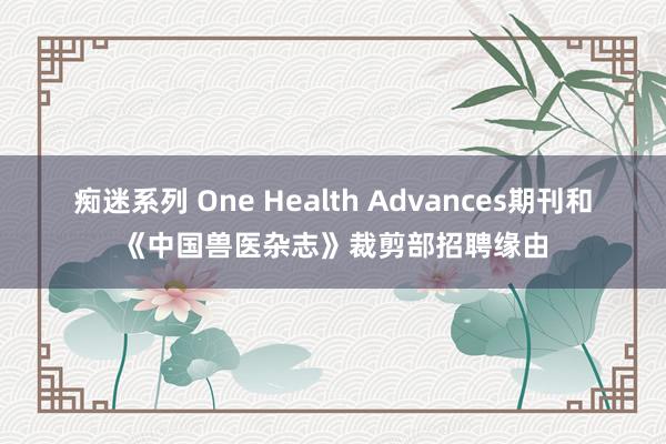 痴迷系列 One Health Advances期刊和《中国兽医杂志》裁剪部招聘缘由