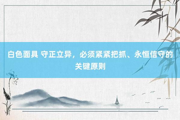 白色面具 守正立异，必须紧紧把抓、永恒信守的关键原则