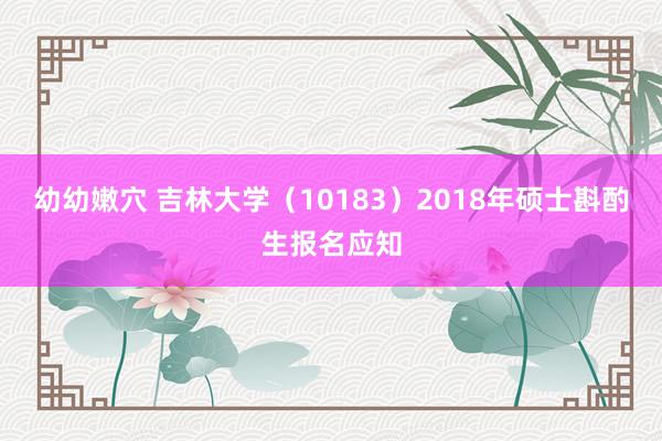 幼幼嫩穴 吉林大学（10183）2018年硕士斟酌生报名应知