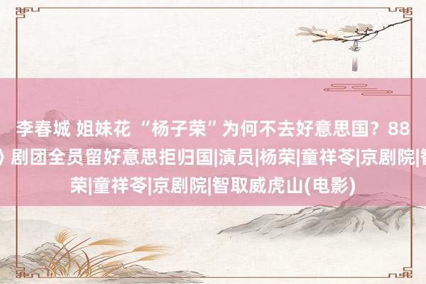李春城 姐妹花 “杨子荣”为何不去好意思国？88年《智取威虎山》剧团全员留好意思拒归国|演员|杨荣|童祥苓|京剧院|智取威虎山(电影)