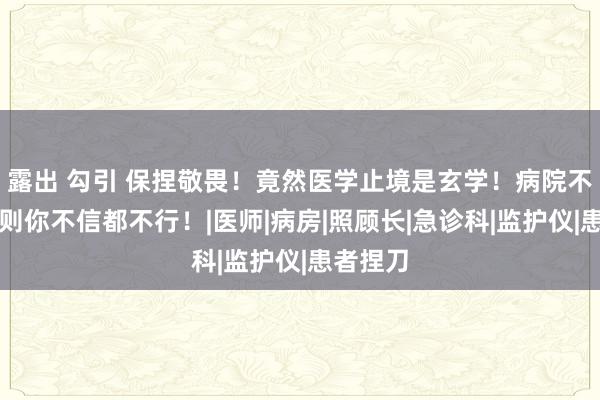 露出 勾引 保捏敬畏！竟然医学止境是玄学！病院不成文法则你不信都不行！|医师|病房|照顾长|急诊科|监护仪|患者捏刀
