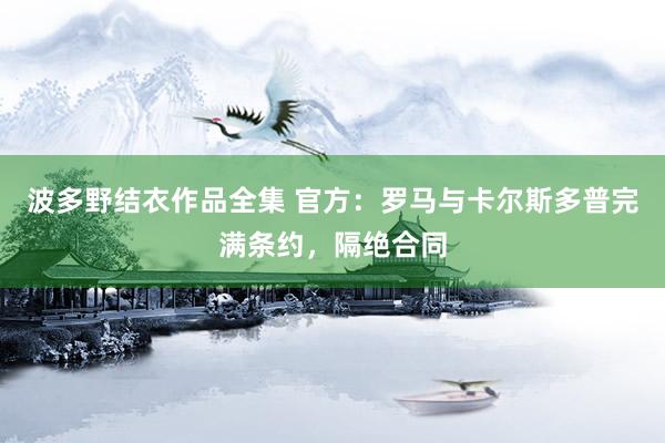 波多野结衣作品全集 官方：罗马与卡尔斯多普完满条约，隔绝合同