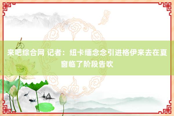 来吧综合网 记者：纽卡缅念念引进格伊来去在夏窗临了阶段告吹