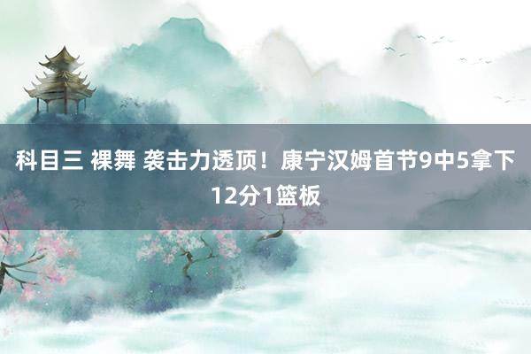 科目三 裸舞 袭击力透顶！康宁汉姆首节9中5拿下12分1篮板
