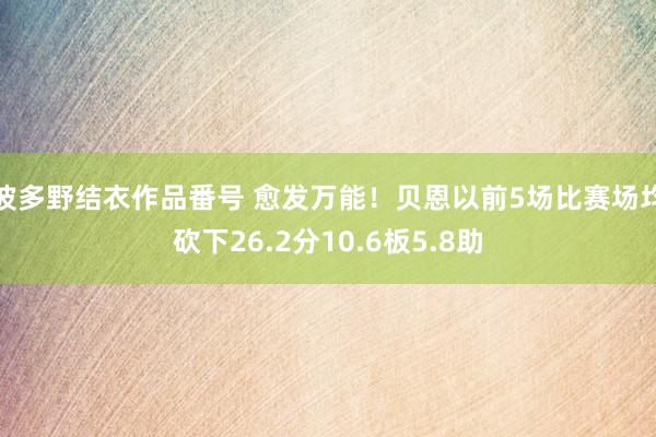 波多野结衣作品番号 愈发万能！贝恩以前5场比赛场均砍下26.2分10.6板5.8助