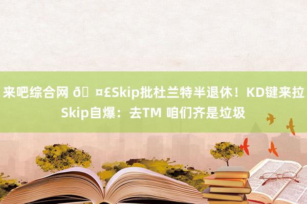 来吧综合网 🤣Skip批杜兰特半退休！KD键来拉Skip自爆：去TM 咱们齐是垃圾
