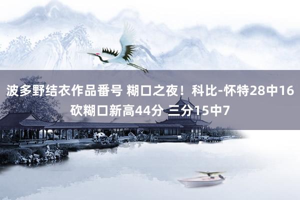 波多野结衣作品番号 糊口之夜！科比-怀特28中16砍糊口新高44分 三分15中7