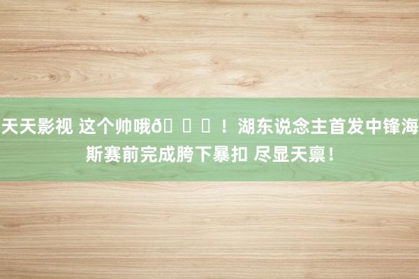 天天影视 这个帅哦😎！湖东说念主首发中锋海斯赛前完成胯下暴扣 尽显天禀！
