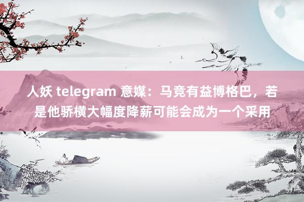 人妖 telegram 意媒：马竞有益博格巴，若是他骄横大幅度降薪可能会成为一个采用