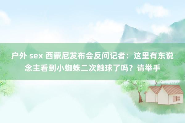户外 sex 西蒙尼发布会反问记者：这里有东说念主看到小蜘蛛二次触球了吗？请举手