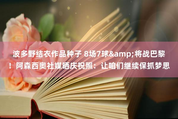 波多野结衣作品种子 8场7球&将战巴黎！阿森西奥社媒晒庆祝照：让咱们继续保抓梦思