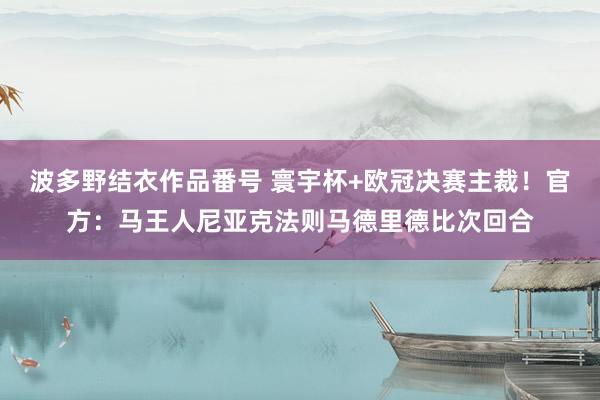 波多野结衣作品番号 寰宇杯+欧冠决赛主裁！官方：马王人尼亚克法则马德里德比次回合