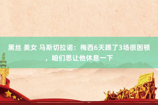 黑丝 美女 马斯切拉诺：梅西6天踢了3场很困顿，咱们思让他休息一下
