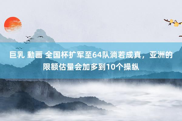 巨乳 動画 全国杯扩军至64队淌若成真，亚洲的限额估量会加多到10个操纵