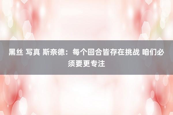 黑丝 写真 斯奈德：每个回合皆存在挑战 咱们必须要更专注