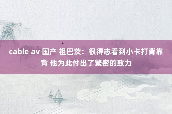 cable av 国产 祖巴茨：很得志看到小卡打背靠背 他为此付出了繁密的致力