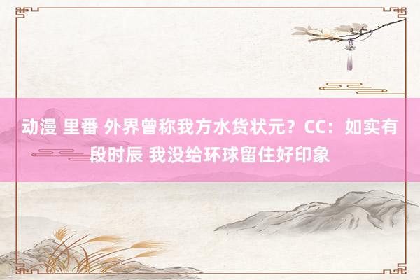 动漫 里番 外界曾称我方水货状元？CC：如实有段时辰 我没给环球留住好印象