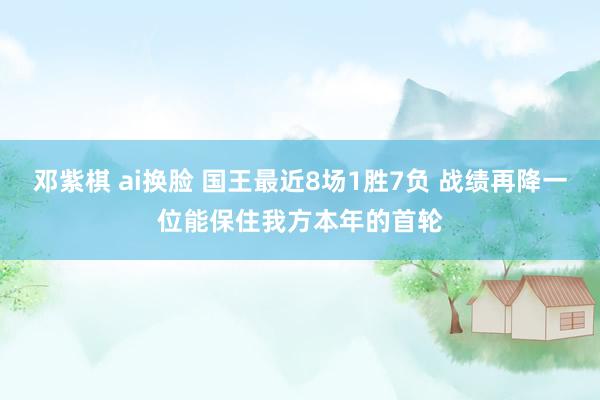 邓紫棋 ai换脸 国王最近8场1胜7负 战绩再降一位能保住我方本年的首轮