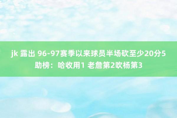 jk 露出 96-97赛季以来球员半场砍至少20分5助榜：哈收用1 老詹第2吹杨第3