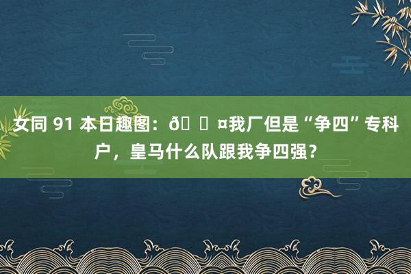 女同 91 本日趣图：😤我厂但是“争四”专科户，皇马什么队跟我争四强？