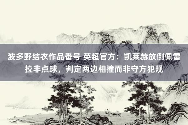 波多野结衣作品番号 英超官方：凯莱赫放倒佩雷拉非点球，判定两边相撞而非守方犯规