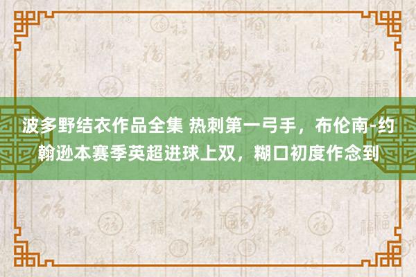 波多野结衣作品全集 热刺第一弓手，布伦南-约翰逊本赛季英超进球上双，糊口初度作念到
