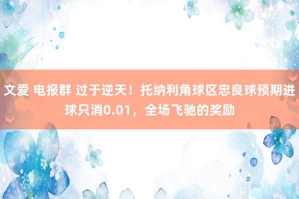 文爱 电报群 过于逆天！托纳利角球区忠良球预期进球只消0.01，全场飞驰的奖励