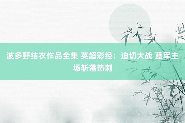 波多野结衣作品全集 英超彩经：迫切大战 蓝军主场斩落热刺