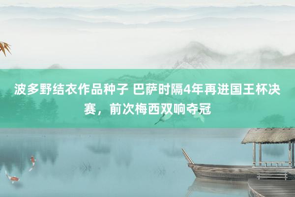波多野结衣作品种子 巴萨时隔4年再进国王杯决赛，前次梅西双响夺冠