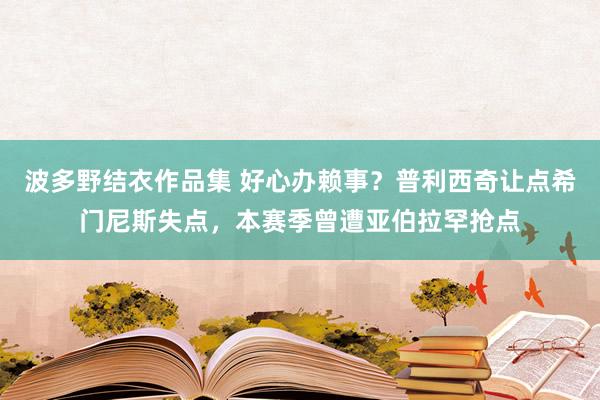 波多野结衣作品集 好心办赖事？普利西奇让点希门尼斯失点，本赛季曾遭亚伯拉罕抢点