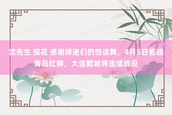 沈先生 探花 感谢球迷们的饱读舞，4月5日客战青岛红狮，大连鲲城将连续战役