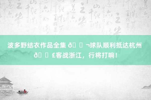 波多野结衣作品全集 🛬球队顺利抵达杭州 📣客战浙江，行将打响！
